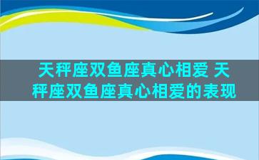 天秤座双鱼座真心相爱 天秤座双鱼座真心相爱的表现